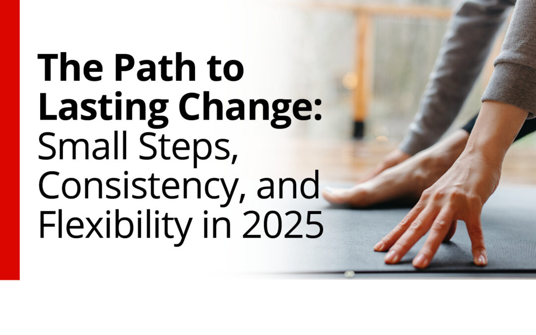 The Path to Lasting Change: Small Steps, Consistency, and Flexibility in 2025